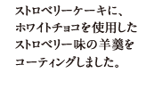 ストロベリーケーキに、ホワイトチョコを使用したストロベリー味の羊羹をコーティングしました。