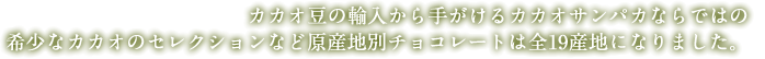 カカオ豆の輸入から手がけるカカオサンパカならではの希少なカカオのセレクションなど原産地別チョコレートは全19産地になりました。
