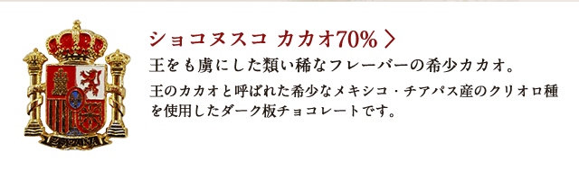 ショコヌスコ カカオ70% 王をも虜にした類い稀なフレーバーの希少カカオ。 王のカカオと呼ばれた希少なメキシコ・チアパス産のクリオロ種を使用したダーク板チョコレートです。
