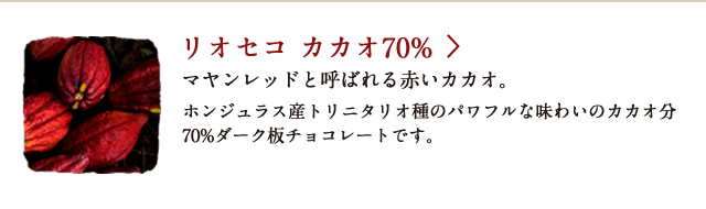 リオセコ カカオ70% マヤンレッドと呼ばれる赤いカカオ。 ホンジュラス産トリニタリオ種のパワフルな味わいのカカオ分70%ダーク板チョコレートです。