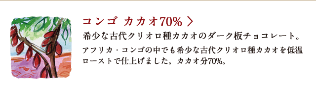 コンゴ カカオ70% 希少な古代クリオロ種カカオのダーク板チョコレート。 アフリカ・コンゴの中でも希少な古代クリオロ種カカオを低温ローストで仕上げました。 カカオ分70%。