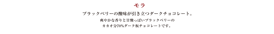 モラ ブラックベリーの酸味が引き立つダークチョコレート。 爽やかな香りと甘酸っぱいブラックベリーのカカオ分70%ダーク板チョコレートです。