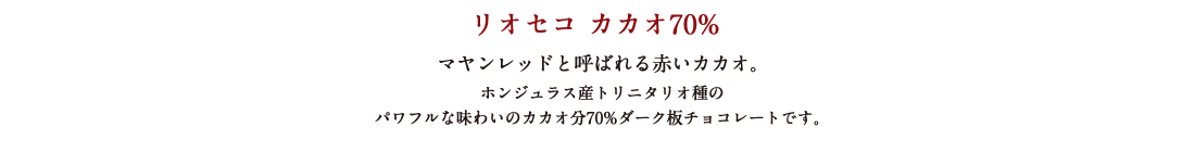 リオセコ カカオ70% マヤンレッドと呼ばれる赤いカカオ。 ホンジュラス産トリニタリオ種のパワフルな味わいのカカオ分70%ダーク板チョコレートです。