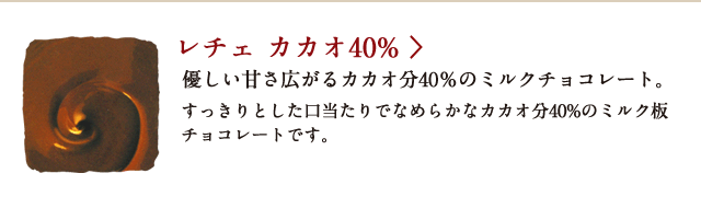 レチェ カカオ40% 優しい甘さ広がるカカオ分40%のミルクチョコレート。すっきりとした口当たりでなめらかなカカオ分40%のミルク板チョコレートです。