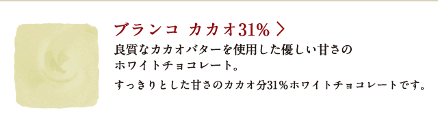 ブランコ カカオ31% 良質なカカオバターを使用した優しい甘さのホワイトチョコレート。 すっきりとした甘さのカカオ分31%ホワイトチョコレートです。