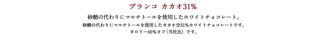 ブランコ カカオ31% 砂糖の代わりにマルチトールを使用したホワイトチョコレート。砂糖の代わりにマルチトールを使用したカカオ分31%ホワイトチョコレートです。カロリー40％オフ（当社比）です。