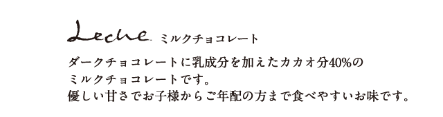 ミルクチョコレート ダークチョコレートに乳成分を加えたカカオ分40%のミルクチョコレートです。優しい甘さでお子様からご年配の方まで食べやすいお味です。