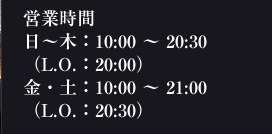 営業時間 日～木：10:00～20:30(L.O.：20:00)金・土：10:00～21:00(L.O.:20:30)