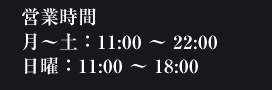営業時間 月～土：11:00～22:00日曜：11:00～18:00